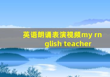 英语朗诵表演视频my rnglish teacher